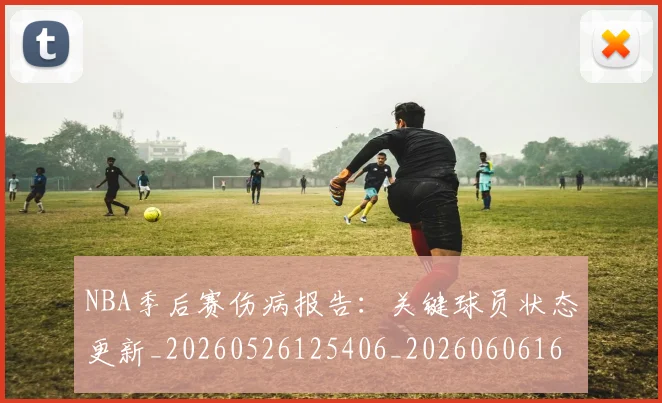 NBA季后赛伤病报告：关键球员状态更新_20260526125406_20260606165638