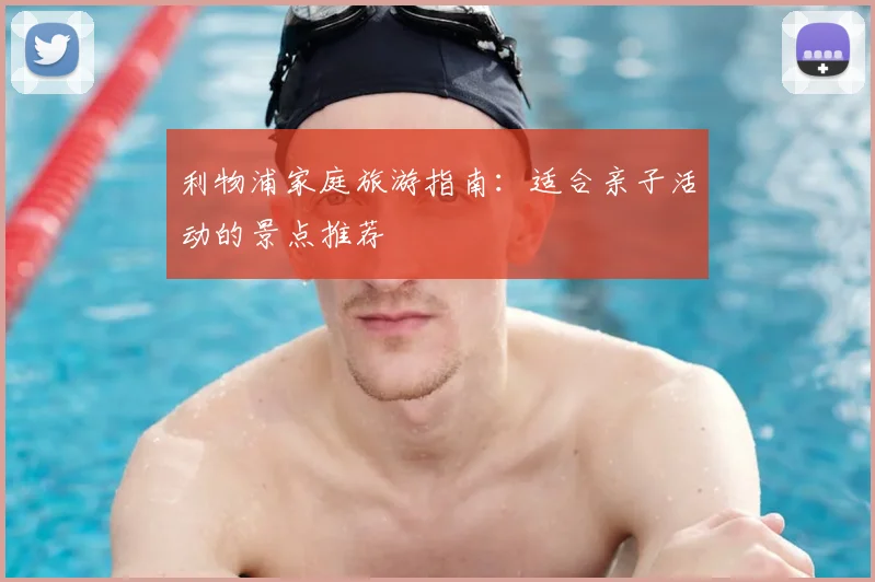 利物浦家庭旅游指南：适合亲子活动的景点推荐