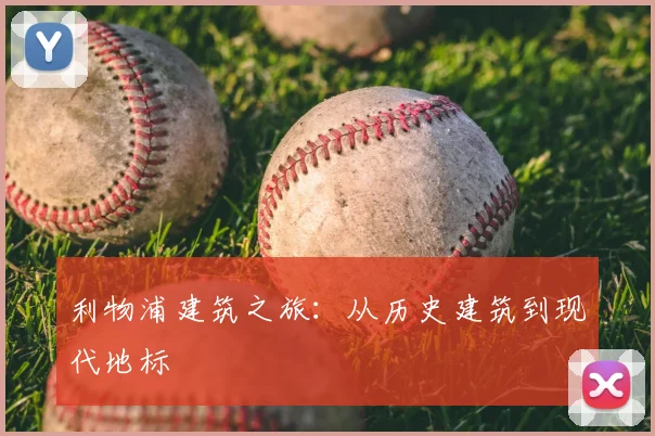 利物浦建筑之旅：从历史建筑到现代地标
