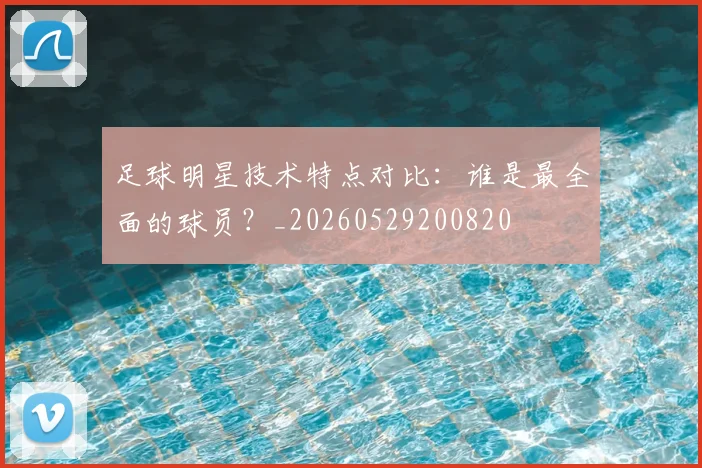 足球明星技术特点对比：谁是最全面的球员？_20260529200820