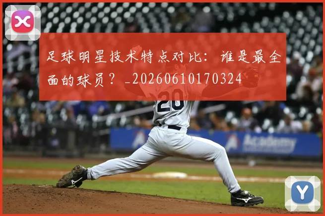 足球明星技术特点对比：谁是最全面的球员？_20260610170324