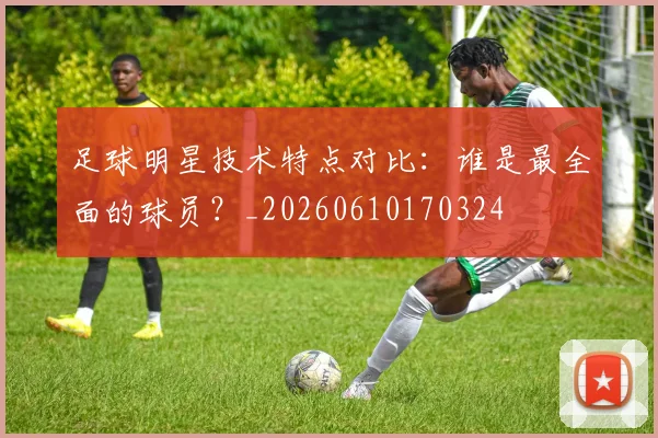 足球明星技术特点对比：谁是最全面的球员？_20260610170324