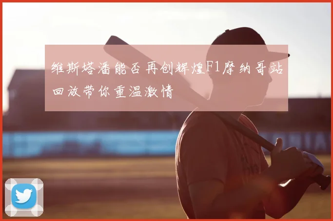 维斯塔潘能否再创辉煌F1摩纳哥站回放带你重温激情
