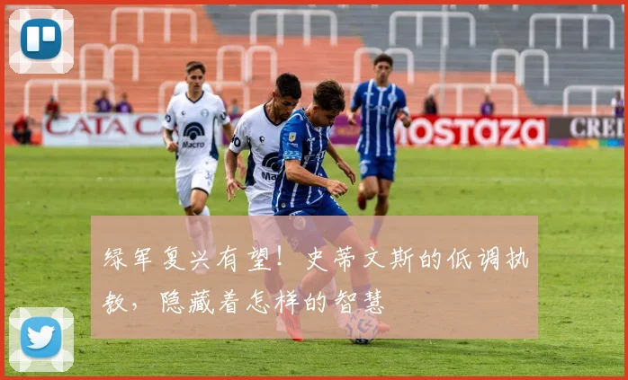 绿军复兴有望！史蒂文斯的低调执教，隐藏着怎样的智慧