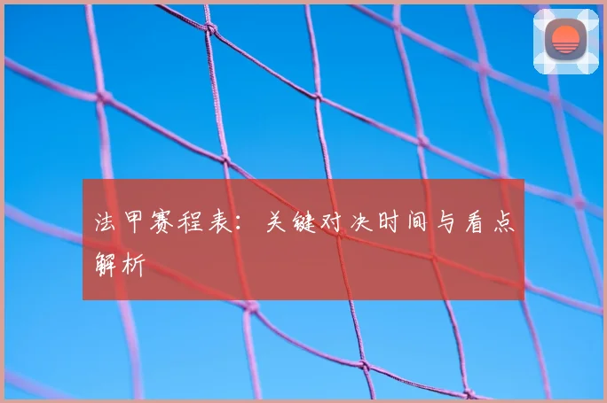 法甲赛程表：关键对决时间与看点解析