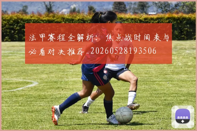 法甲赛程全解析：焦点战时间表与必看对决推荐_20260528193506