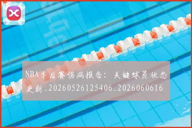 NBA季后赛伤病报告：关键球员状态更新_20260526125406_20260606165638
