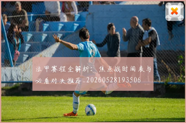 法甲赛程全解析：焦点战时间表与必看对决推荐_20260528193506