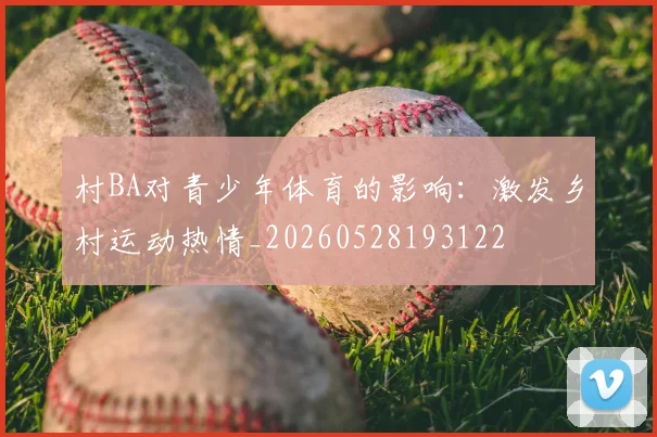 村BA对青少年体育的影响:激发乡村运动热情_20260528193122