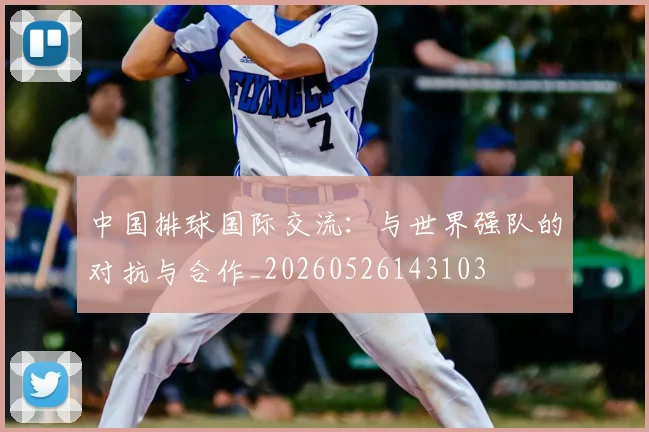 中国排球国际交流：与世界强队的对抗与合作_20260526143103