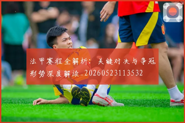 法甲赛程全解析：关键对决与争冠形势深度解读_20260523113532