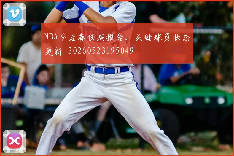 NBA季后赛伤病报告：关键球员状态更新_20260523195049