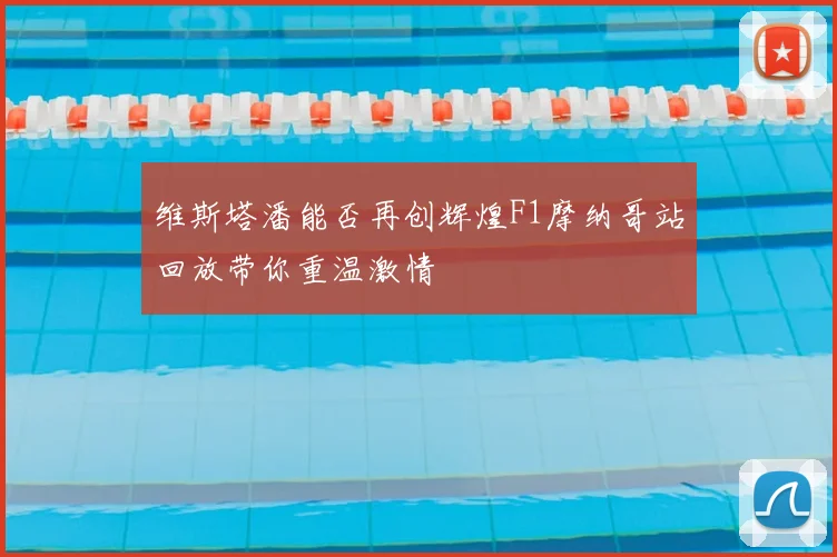 维斯塔潘能否再创辉煌F1摩纳哥站回放带你重温激情