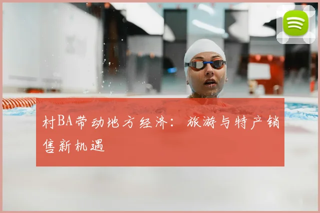 村BA带动地方经济：旅游与特产销售新机遇