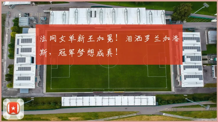 法网女单新王加冕！泪洒罗兰加洛斯，冠军梦想成真！
