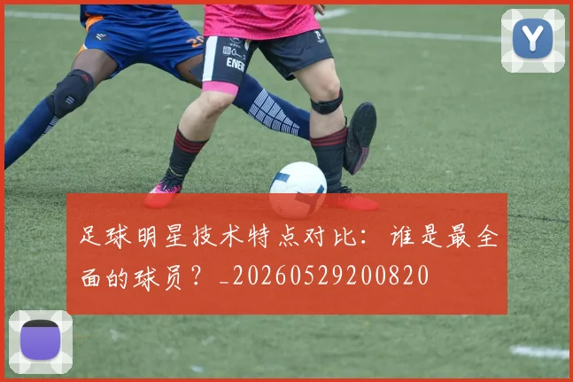 足球明星技术特点对比：谁是最全面的球员？_20260529200820
