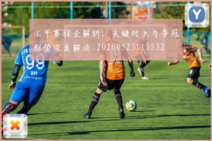 法甲赛程全解析：关键对决与争冠形势深度解读_20260523113532
